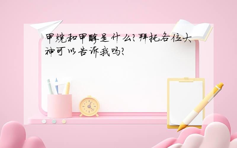 甲烷和甲醇是什么?拜托各位大神可以告诉我吗?