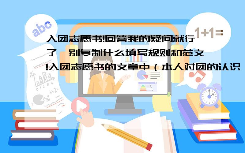 入团志愿书!回答我的疑问就行了,别复制什么填写规则和范文!入团志愿书的文章中（本人对团的认识）需要穿插个人简历吗?还是在其它地方列张清单?