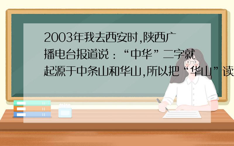 2003年我去西安时,陕西广播电台报道说：“中华”二字就起源于中条山和华山,所以把“华山”读成“化山”是错误的!既然广播电台都公开纠正了,而且说明了原因,为什么现在仍然有人读“化