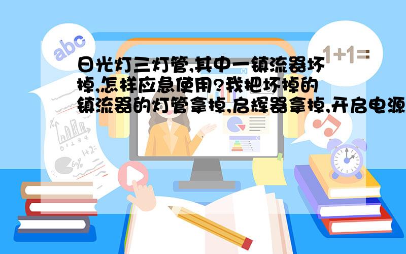 日光灯三灯管,其中一镇流器坏掉,怎样应急使用?我把坏掉的镇流器的灯管拿掉,启辉器拿掉,开启电源用另外的两根灯管,这样安全吗?