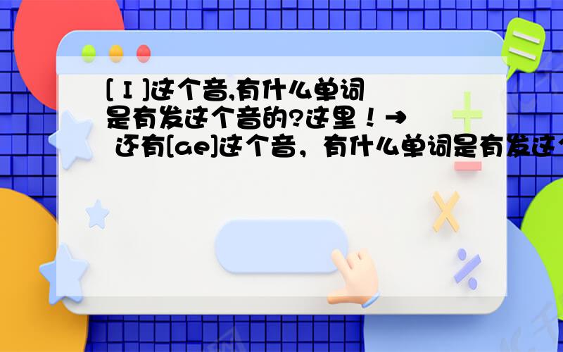 [ I ]这个音,有什么单词是有发这个音的?这里！→   还有[ae]这个音，有什么单词是有发这个音的？？ ？   ←还有一个问题！！！                       ↑              ↑                           看到没有