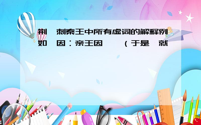 荆轲刺秦王中所有虚词的解释例如,因：亲王因曰,（于是,就