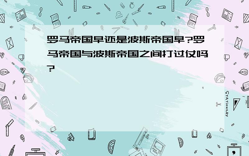 罗马帝国早还是波斯帝国早?罗马帝国与波斯帝国之间打过仗吗?