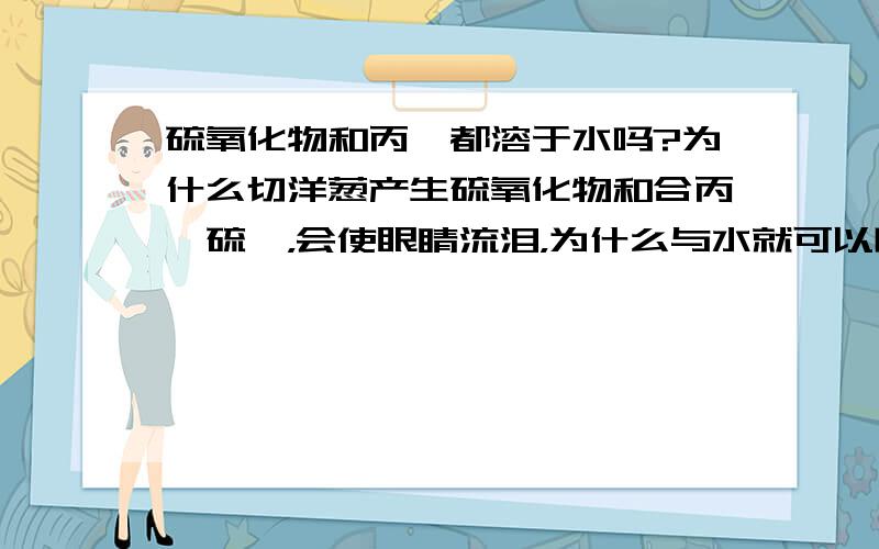 硫氧化物和丙烷都溶于水吗?为什么切洋葱产生硫氧化物和合丙烷硫醛，会使眼睛流泪，为什么与水就可以防止呢