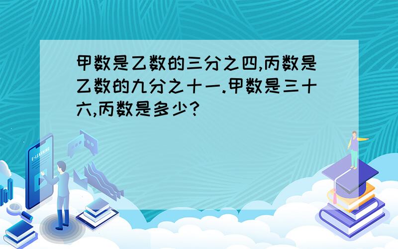 甲数是乙数的三分之四,丙数是乙数的九分之十一.甲数是三十六,丙数是多少?