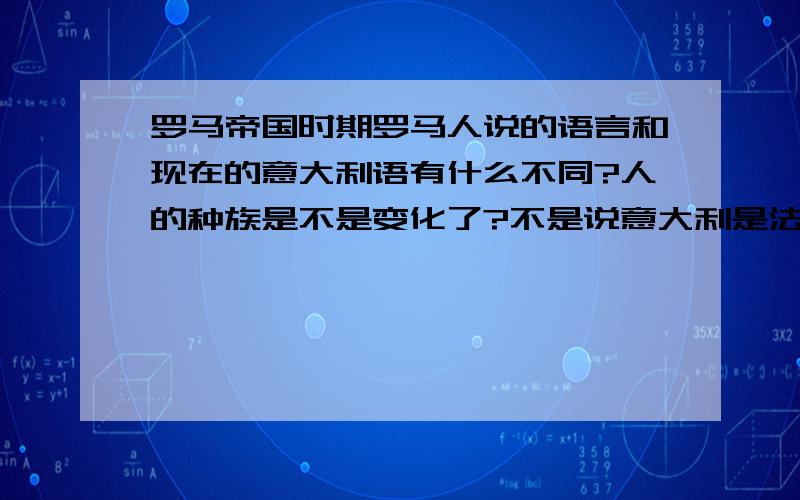 罗马帝国时期罗马人说的语言和现在的意大利语有什么不同?人的种族是不是变化了?不是说意大利是法兰克的一个分支吗？难道说古罗马人和法兰克人说的语言一样？