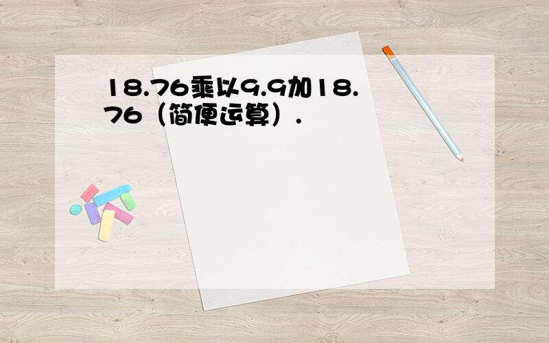 18.76乘以9.9加18.76（简便运算）.