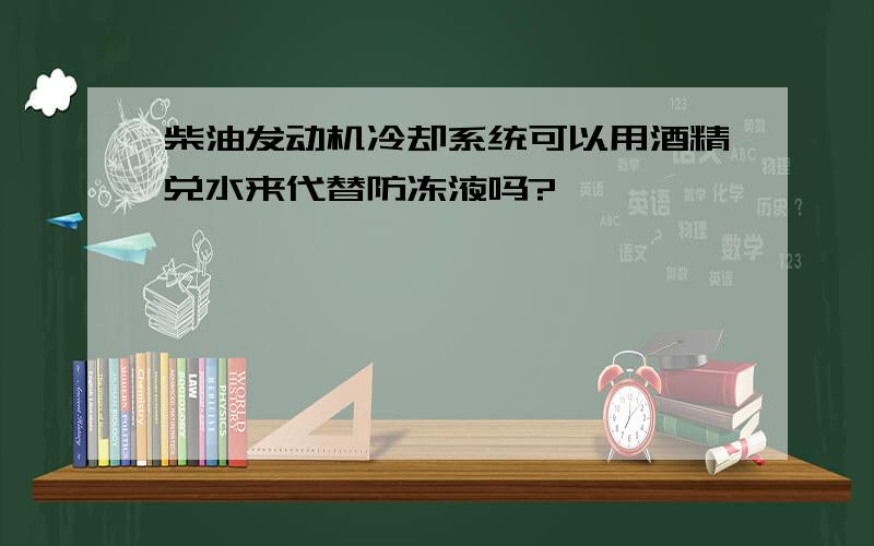 柴油发动机冷却系统可以用酒精兑水来代替防冻液吗?