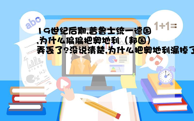 19世纪后期,普鲁士统一德国,为什么偏偏把奥地利（邦国）弄丢了?没说清楚,为什么把奥地利漏掉了,而不把他也统一进来?