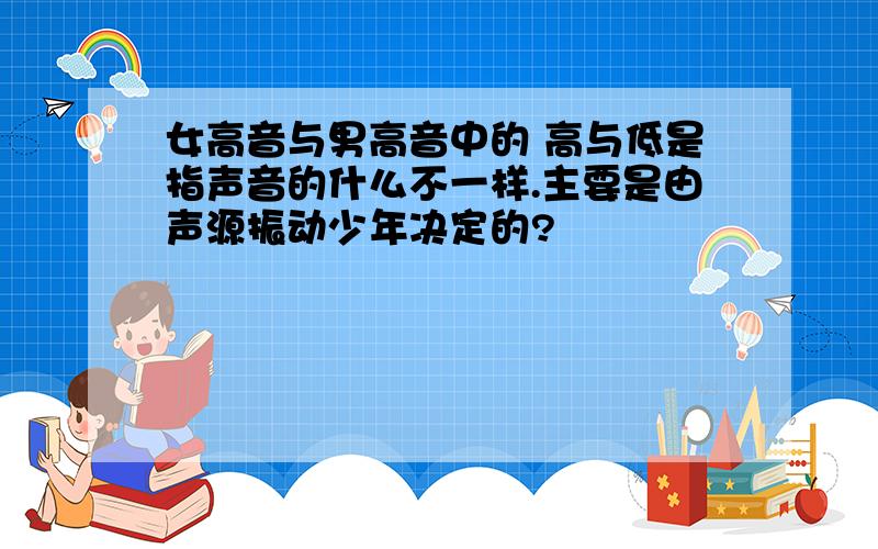 女高音与男高音中的 高与低是指声音的什么不一样.主要是由声源振动少年决定的?