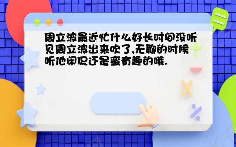 周立波最近忙什么好长时间没听见周立波出来吹了,无聊的时候听他闲侃还是蛮有趣的哦.