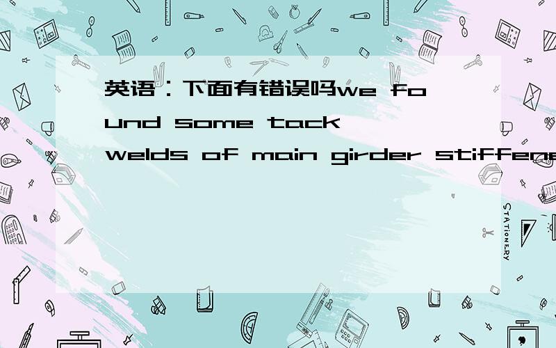 英语：下面有错误吗we found some tack welds of main girder stiffener was unqualified,in the tack weld have the existence of cracks、 holes and other defects.The quality of tack weld should be like formal weld.Tack weld thickness should not l