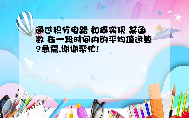 通过积分电路 如何实现 某函数 在一段时间内的平均值运算?急需,谢谢帮忙!