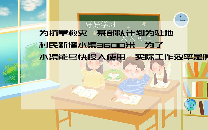 为抗旱救灾,某部队计划为驻地村民新修水渠3600米,为了水渠能尽快投入使用,实际工作效率是原计划工作效率的1.8倍,结果提前20天完成水渠任务,问原计划每天修水渠都少米?_…