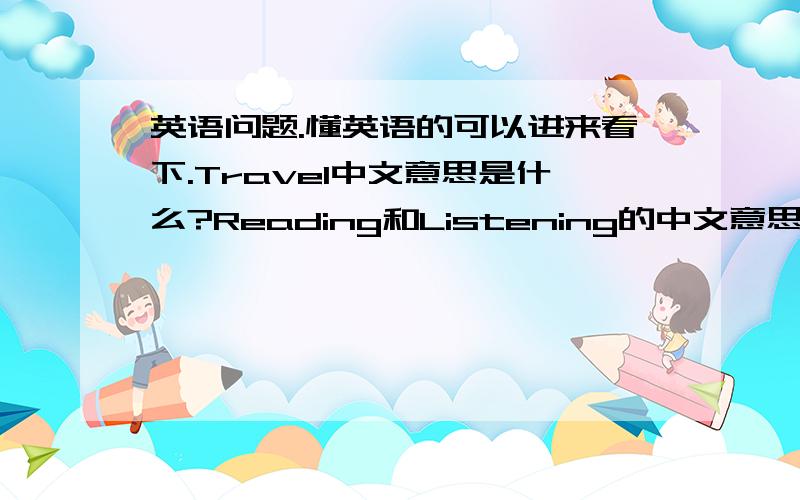 英语问题.懂英语的可以进来看下.Travel中文意思是什么?Reading和Listening的中文意思是什么?