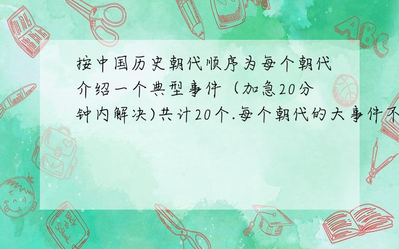 按中国历史朝代顺序为每个朝代介绍一个典型事件（加急20分钟内解决)共计20个.每个朝代的大事件不少于200字