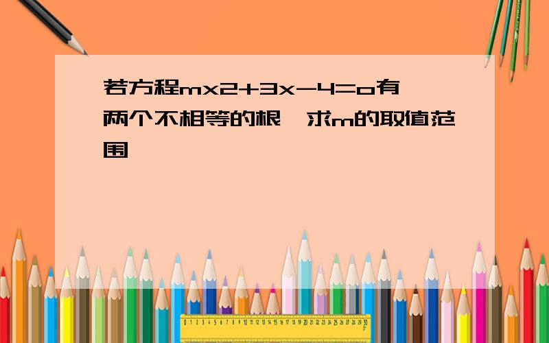 若方程mx2+3x-4=o有两个不相等的根,求m的取值范围