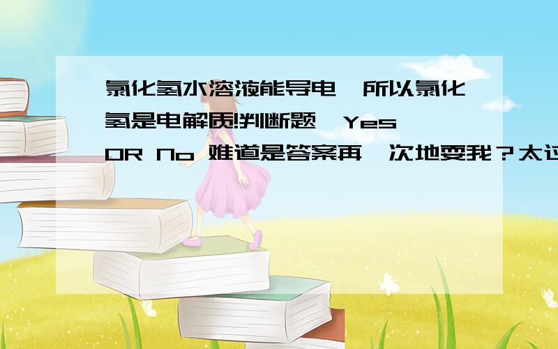 氯化氢水溶液能导电,所以氯化氢是电解质!判断题,Yes OR No 难道是答案再一次地耍我？太过分了……大家都确定伐？