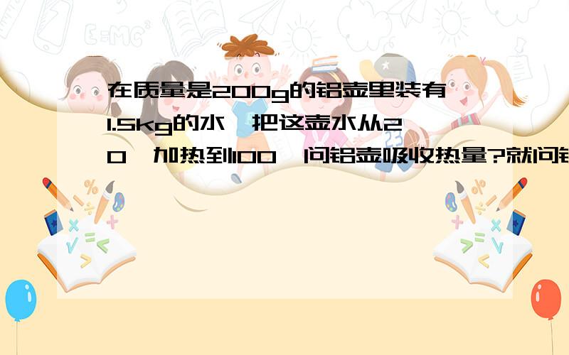 在质量是200g的铝壶里装有1.5kg的水,把这壶水从20°加热到100°问铝壶吸收热量?就问铝壶吸收的热量 没有水