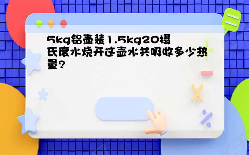 5kg铝壶装1.5kg20摄氏度水烧开这壶水共吸收多少热量?