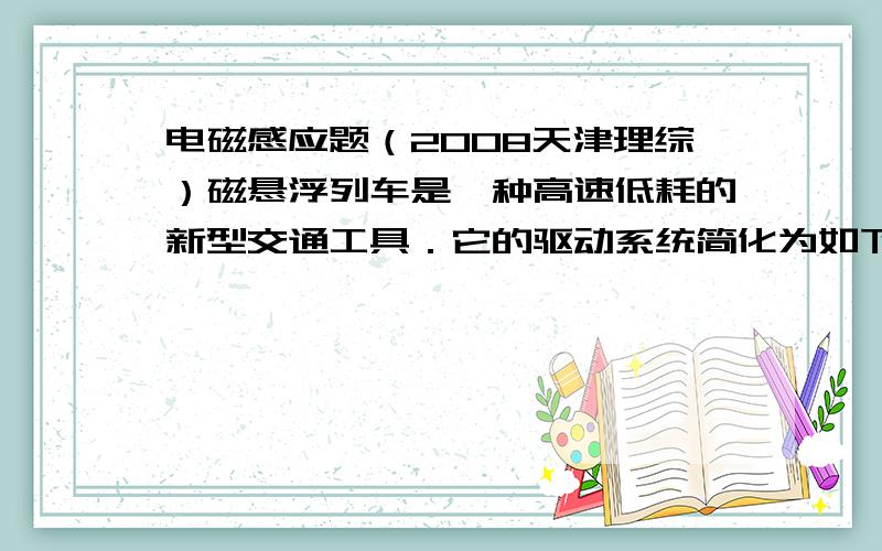 电磁感应题（2008天津理综）磁悬浮列车是一种高速低耗的新型交通工具．它的驱动系统简化为如下模 型,固定在列车下端的动力绕组可视为一个矩形纯电阻金属框,电阻为R,金属框置于xOy平面