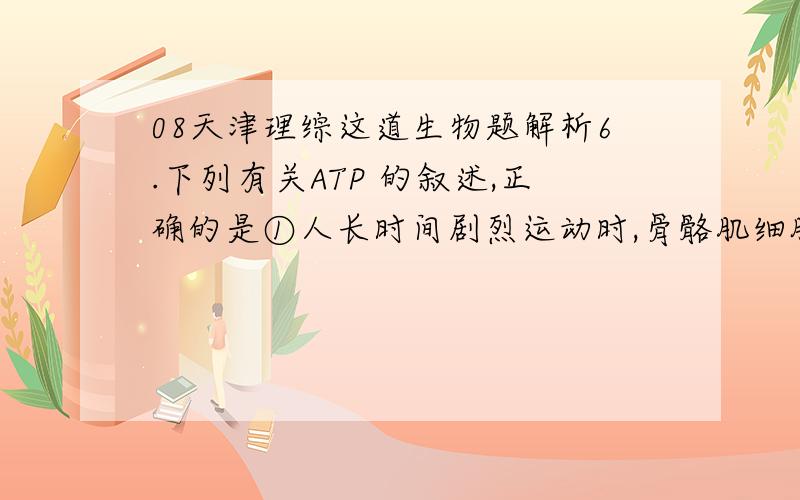 08天津理综这道生物题解析6.下列有关ATP 的叙述,正确的是①人长时间剧烈运动时,骨骼肌细胞中每摩尔葡萄糖生成ATP 的量与安静时相等②若细胞内na离子浓度偏高,为维持na离子浓度的稳定,细