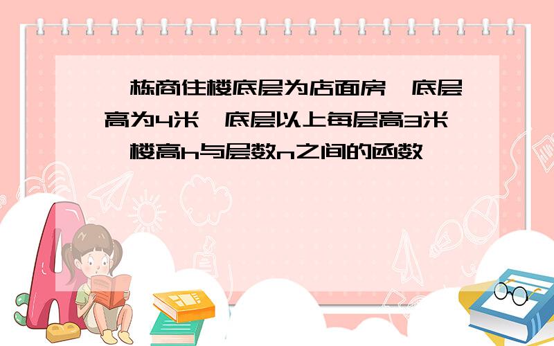 一栋商住楼底层为店面房,底层高为4米,底层以上每层高3米,楼高h与层数n之间的函数