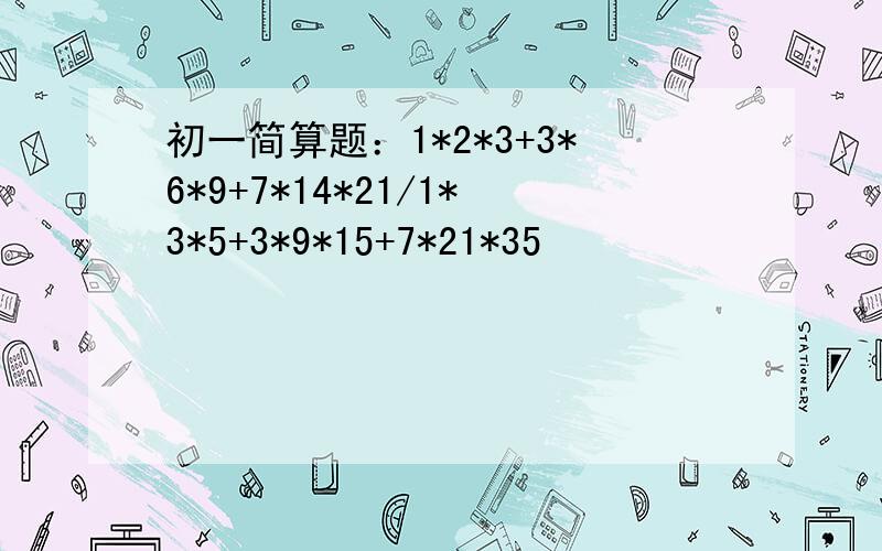 初一简算题：1*2*3+3*6*9+7*14*21/1*3*5+3*9*15+7*21*35