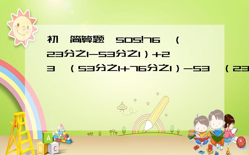 初一简算题,SOS!76×（23分之1-53分之1）+23×（53分之1+76分之1）-53×（23分之1-76分之1） 简便计算