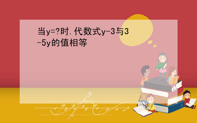 当y=?时.代数式y-3与3-5y的值相等