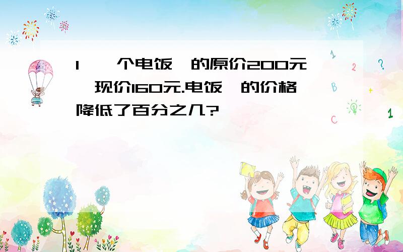 1、一个电饭煲的原价200元,现价160元.电饭煲的价格降低了百分之几?