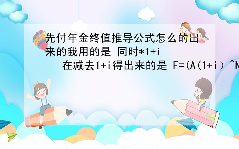 先付年金终值推导公式怎么的出来的我用的是 同时*1+i    在减去1+i得出来的是 F=(A(1+i）^N   -     A(1+I))/ i怎么在继续能得出上面的公式呀