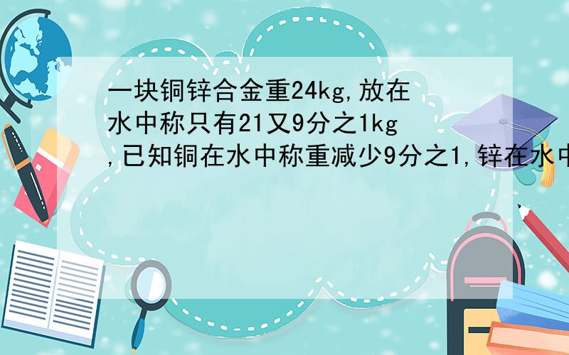 一块铜锌合金重24kg,放在水中称只有21又9分之1kg,已知铜在水中称重减少9分之1,锌在水中称重减少7分之1.问这块合金中铜、锌各占多少kg?用一元一次方程解!