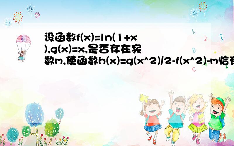 设函数f(x)=ln(1+x),g(x)=x,是否存在实数m,使函数h(x)=g(x^2)/2-f(x^2)-m恰有四个不同的零点?若存在求m的求m的范围。