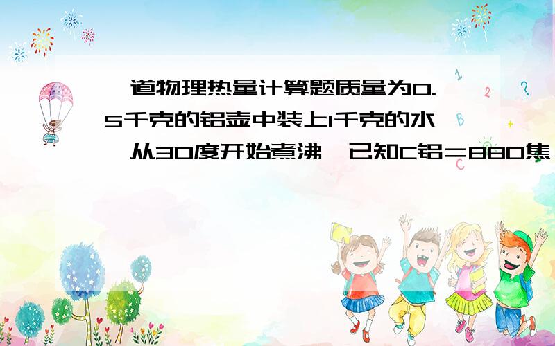 一道物理热量计算题质量为0.5千克的铝壶中装上1千克的水,从30度开始煮沸,已知C铝＝880焦／（千克＊度）,C水＝4．2＊10的3次方 焦／千克＊度,求水和铝壶个吸收多少热量?