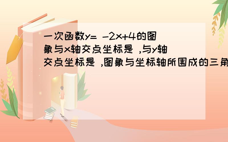 一次函数y= -2x+4的图象与x轴交点坐标是 ,与y轴交点坐标是 ,图象与坐标轴所围成的三角形面积是 .