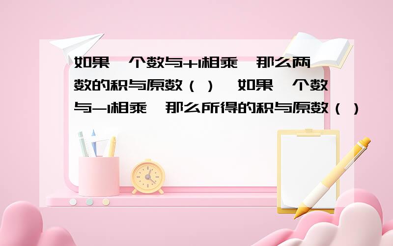 如果一个数与+1相乘,那么两数的积与原数（）,如果一个数与-1相乘,那么所得的积与原数（）