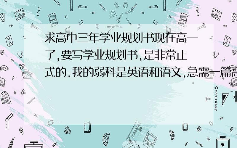 求高中三年学业规划书现在高一了,要写学业规划书,是非常正式的.我的弱科是英语和语文,急需一篇高中三年的学业规划书.