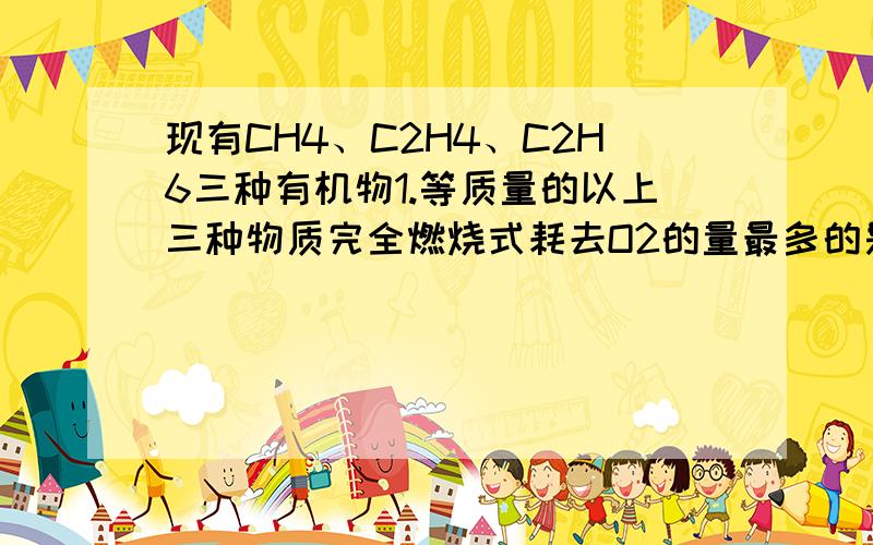 现有CH4、C2H4、C2H6三种有机物1.等质量的以上三种物质完全燃烧式耗去O2的量最多的是?；生成CO2量最多的是?2.同状态、同体积的以上三种物质完全燃烧时耗去O2的量最多的是?3在120℃、101000 Pa