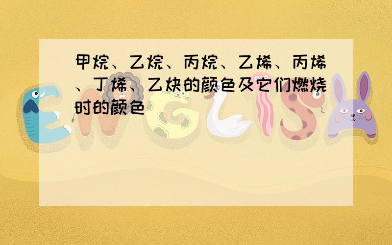 甲烷、乙烷、丙烷、乙烯、丙烯、丁烯、乙炔的颜色及它们燃烧时的颜色