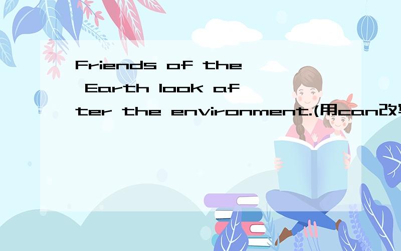 Friends of the Earth look after the environment.(用can改写句子）