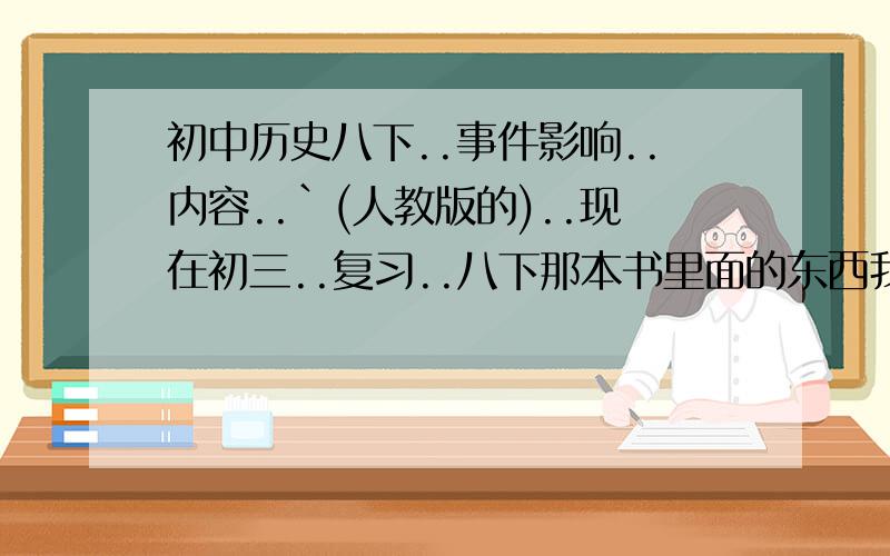 初中历史八下..事件影响..内容..`(人教版的)..现在初三..复习..八下那本书里面的东西我对他都无语..什么十一届三中全会...十三大..十四大..十五大...等政治会议..晕死说一下..都有什么内容..