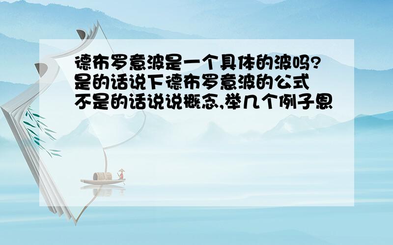 德布罗意波是一个具体的波吗?是的话说下德布罗意波的公式 不是的话说说概念,举几个例子恩