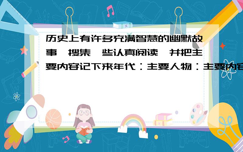 历史上有许多充满智慧的幽默故事,搜集一些认真阅读,并把主要内容记下来年代：主要人物：主要内容：我的收获：