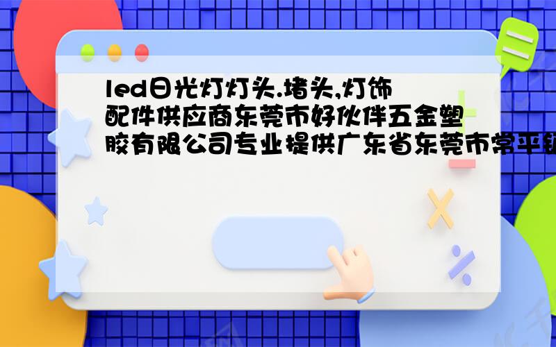 led日光灯灯头.堵头,灯饰配件供应商东莞市好伙伴五金塑胶有限公司专业提供广东省东莞市常平镇土塘管理区长弓博三街（原旧水厂位）电话：86-769-86290922