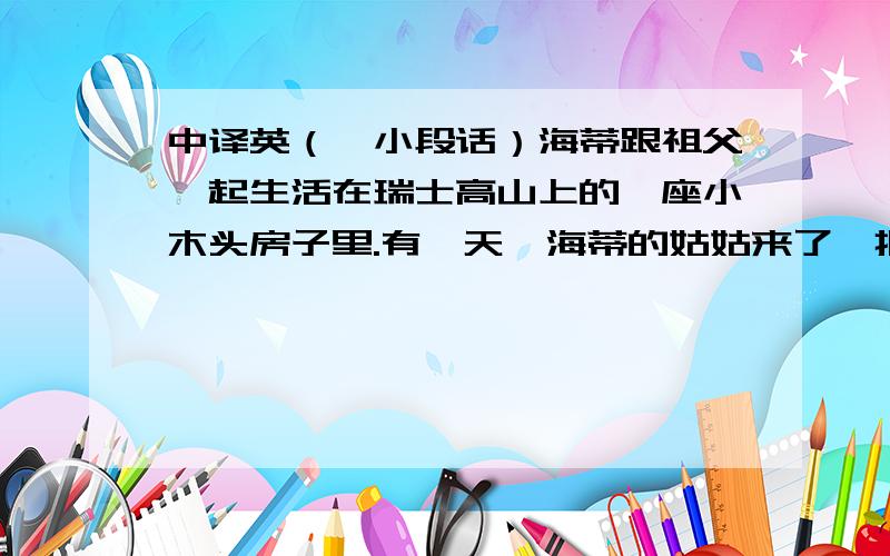 中译英（一小段话）海蒂跟祖父一起生活在瑞士高山上的一座小木头房子里.有一天,海蒂的姑姑来了,把海蒂带到德国的法兰克福,住在克拉拉家里.海蒂喜欢她的新朋友,可她不喜欢住城里的大