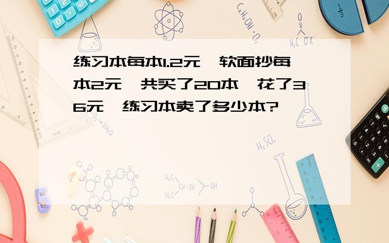 练习本每本1.2元,软面抄每本2元,共买了20本,花了36元,练习本卖了多少本?