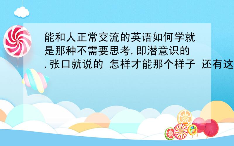 能和人正常交流的英语如何学就是那种不需要思考,即潜意识的,张口就说的 怎样才能那个样子 还有这样的英语得会多少词汇量