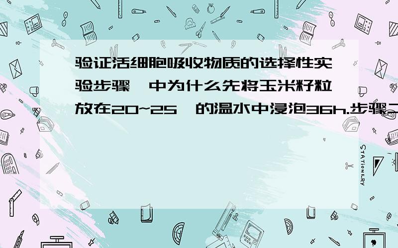 验证活细胞吸收物质的选择性实验步骤一中为什么先将玉米籽粒放在20~25℃的温水中浸泡36h.步骤二取4粒已经泡涨的籽粒,将其中2粒放在沸水中煮5mim后,冷却,作出对照实验.步骤三染色.