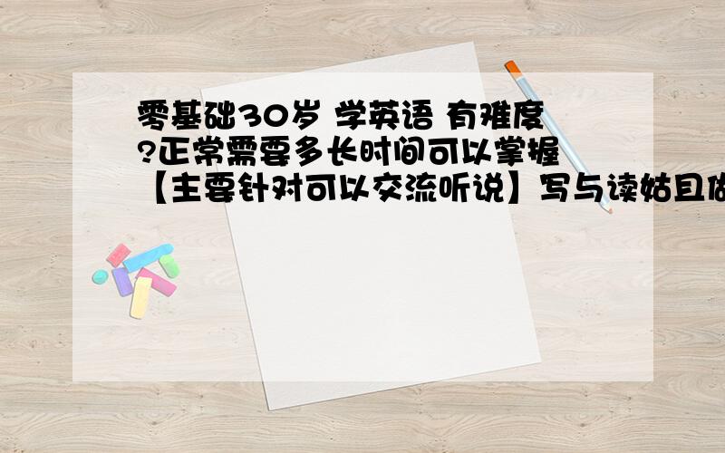 零基础30岁 学英语 有难度?正常需要多长时间可以掌握 【主要针对可以交流听说】写与读姑且做次要